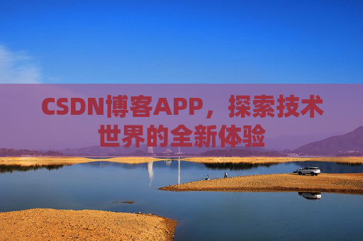 CSDN博客APP,探索技术世界的全新体验 CSDN博客APP,探索技术世界的全新体验